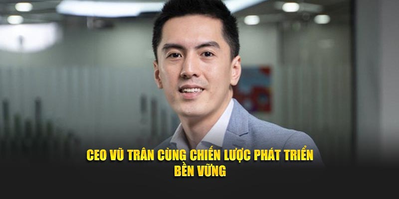 CEO Vũ Trân cùng chiến lược phát triển bền vững